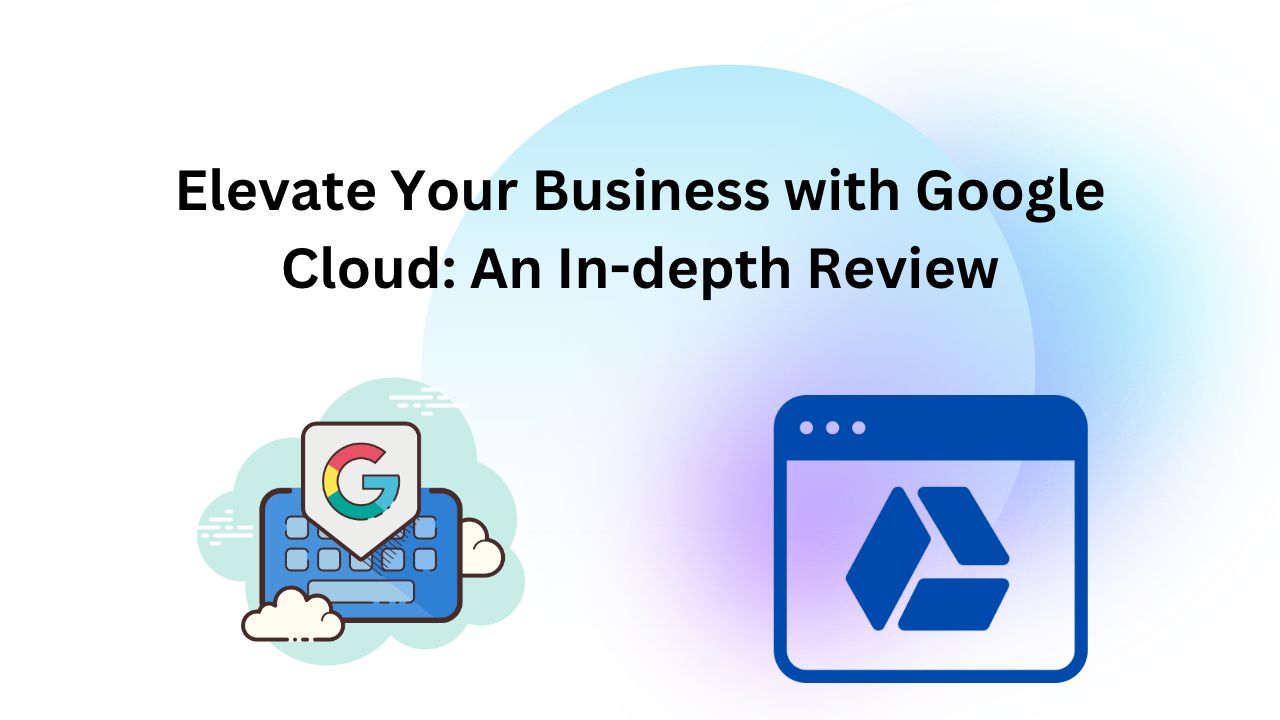 Elevate Your Business with Google Cloud: An In-depth Review